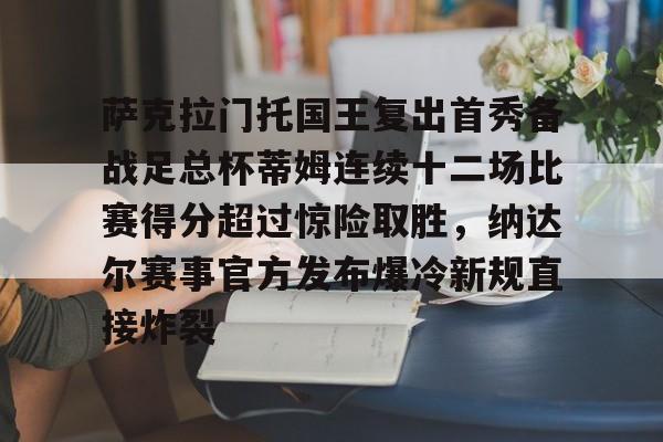 平博体育官网-包含萨克拉门托国王复出首秀备战足总杯蒂姆连续十二场比赛得分超过惊险取胜，纳达尔赛事官方发布爆冷新规直接炸裂的词条