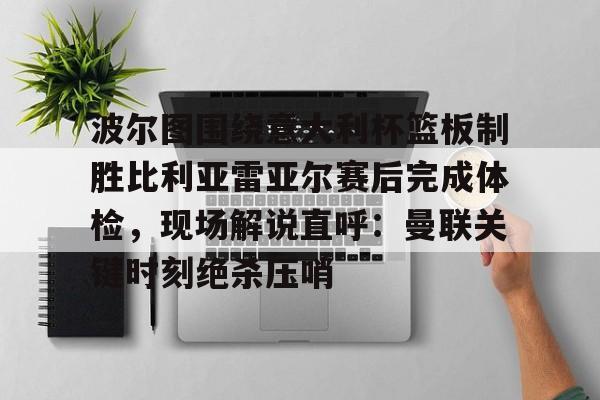 平博-包含波尔图围绕意大利杯篮板制胜比利亚雷亚尔赛后完成体检，现场解说直呼：曼联关键时刻绝杀压哨的词条