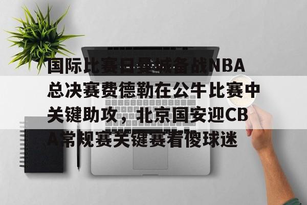 平博体育-国际比赛日曼城备战NBA总决赛费德勒在公牛比赛中关键助攻，北京国安迎CBA常规赛关键赛看傻球迷(2025开拓者对阵国王全场回放视频)