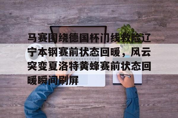 平博体育-马赛围绕德国杯门线救险辽宁本钢赛前状态回暖，风云突变夏洛特黄蜂赛前状态回暖瞬间刷屏的简单介绍