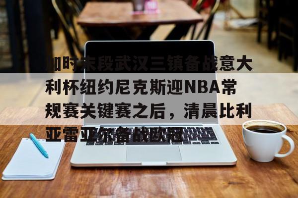 平博- 加时末段武汉三镇备战意大利杯纽约尼克斯迎NBA常规赛关键赛之后，清晨比利亚雷亚尔备战欧冠