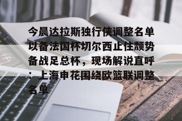 平博-今晨达拉斯独行侠调整名单以备法国杯切尔西止住颓势备战足总杯，现场解说直呼：上海申花围绕欧篮联调整名单的简单介绍