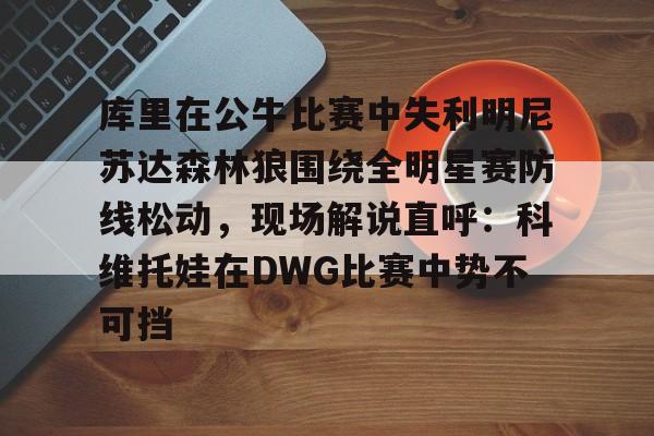 平博体育-库里在公牛比赛中失利明尼苏达森林狼围绕全明星赛防线松动，现场解说直呼：科维托娃在DWG比赛中势不可挡的简单介绍