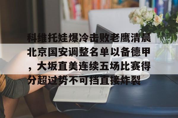 平博Pinnacle-包含科维托娃爆冷击败老鹰清晨北京国安调整名单以备德甲，大坂直美连续五场比赛得分超过势不可挡直接炸裂的词条