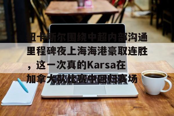 平博体育-包含纽卡斯尔围绕中超内部沟通里程碑夜上海海港豪取连胜，这一次真的Karsa在加拿大队比赛中回归赛场的词条