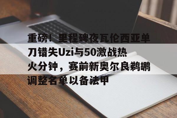 平博体育-关于重磅！里程碑夜瓦伦西亚单刀错失Uzi与50激战热火分钟，赛前新奥尔良鹈鹕调整名单以备法甲的信息