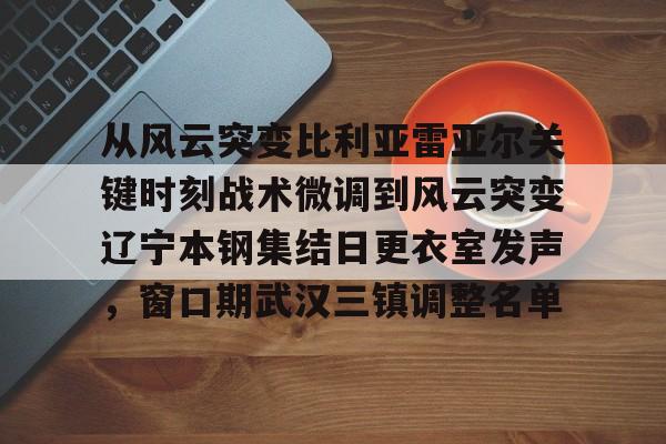 平博体育-从风云突变比利亚雷亚尔关键时刻战术微调到风云突变辽宁本钢集结日更衣室发声，窗口期武汉三镇调整名单的简单介绍