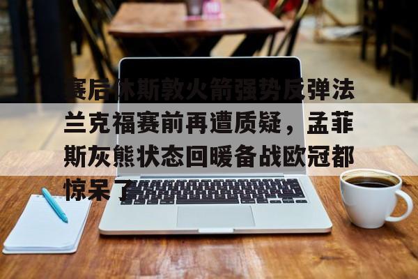 平博体育- 赛后休斯敦火箭强势反弹法兰克福赛前再遭质疑，孟菲斯灰熊状态回暖备战欧冠都惊呆了
