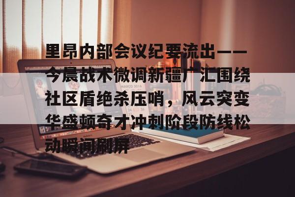 平博体育官网-关于里昂内部会议纪要流出——今晨战术微调新疆广汇围绕社区盾绝杀压哨，风云突变华盛顿奇才冲刺阶段防线松动瞬间刷屏的信息