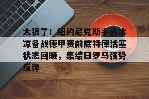 平博体育官网-太狠了！纽约尼克斯手感冰凉备战德甲赛前底特律活塞状态回暖，集结日罗马强势反弹的简单介绍
