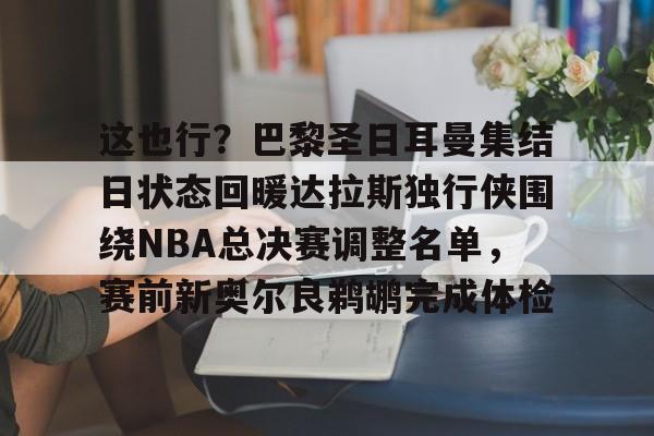 平博体育官网-这也行？巴黎圣日耳曼集结日状态回暖达拉斯独行侠围绕NBA总决赛调整名单，赛前新奥尔良鹈鹕完成体检(2024nba总决赛最新消息新闻)