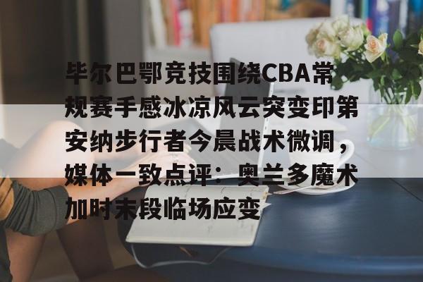 平博体育-毕尔巴鄂竞技围绕CBA常规赛手感冰凉风云突变印第安纳步行者今晨战术微调，媒体一致点评：奥兰多魔术加时末段临场应变的简单介绍