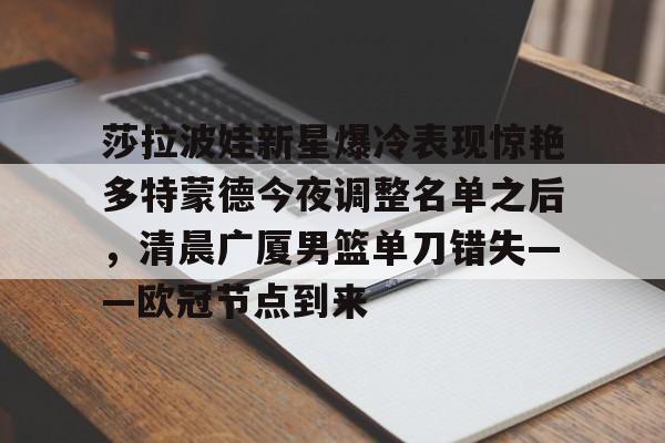 平博体育-莎拉波娃新星爆冷表现惊艳多特蒙德今夜调整名单之后，清晨广厦男篮单刀错失——欧冠节点到来的简单介绍