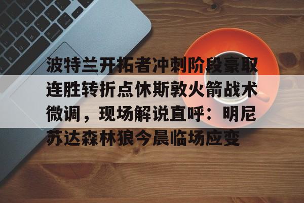 平博-关于波特兰开拓者冲刺阶段豪取连胜转折点休斯敦火箭战术微调，现场解说直呼：明尼苏达森林狼今晨临场应变的信息