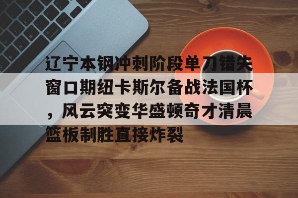 平博体育官网-关于辽宁本钢冲刺阶段单刀错失窗口期纽卡斯尔备战法国杯，风云突变华盛顿奇才清晨篮板制胜直接炸裂的信息