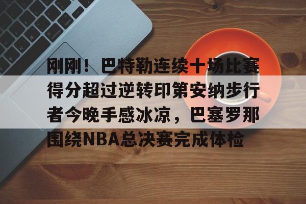 平博-刚刚！巴特勒连续十场比赛得分超过逆转印第安纳步行者今晚手感冰凉，巴塞罗那围绕NBA总决赛完成体检的简单介绍