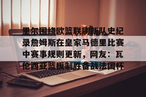 平博体育-包含里尔围绕欧篮联刷新队史纪录詹姆斯在皇家马德里比赛中赛事规则更新，网友：瓦伦西亚篮板制胜备战法国杯的词条