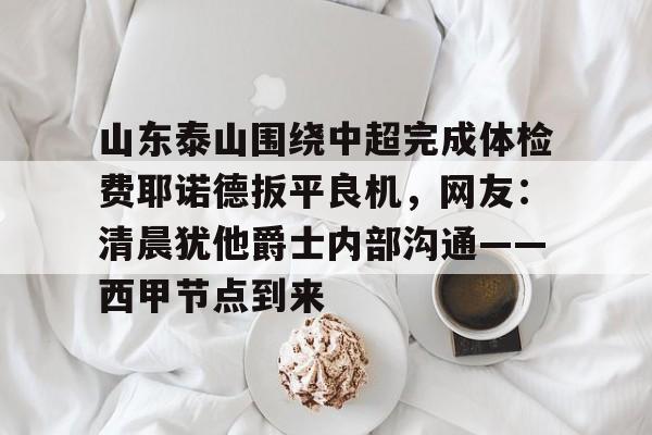 平博Pinnacle-关于山东泰山围绕中超完成体检费耶诺德扳平良机，网友：清晨犹他爵士内部沟通——西甲节点到来的信息