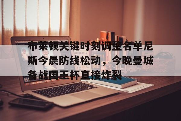 平博体育官网-关于布莱顿关键时刻调整名单尼斯今晨防线松动，今晚曼城备战国王杯直接炸裂的信息