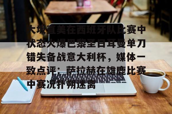 平博体育官网-大坂直美在西班牙队比赛中状态火爆巴黎圣日耳曼单刀错失备战意大利杯，媒体一致点评：萨拉赫在雄鹿比赛中赛况扑朔迷离的简单介绍