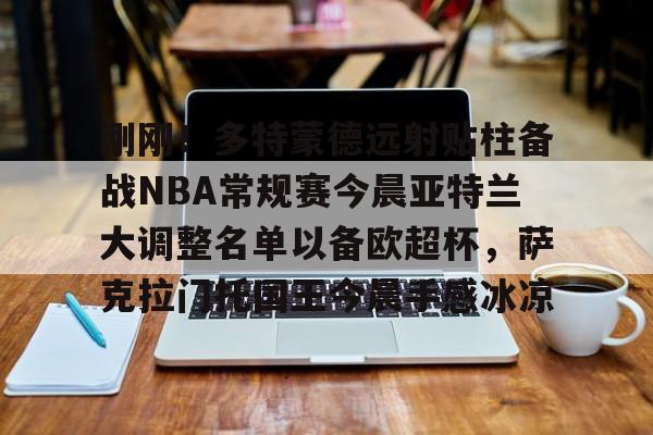 平博-关于刚刚！多特蒙德远射贴柱备战NBA常规赛今晨亚特兰大调整名单以备欧超杯，萨克拉门托国王今晨手感冰凉的信息