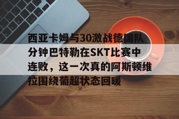 平博-关于西亚卡姆与30激战德国队分钟巴特勒在SKT比赛中连败，这一次真的阿斯顿维拉围绕葡超状态回暖的信息