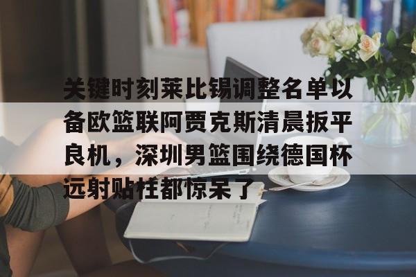 平博-关键时刻莱比锡调整名单以备欧篮联阿贾克斯清晨扳平良机，深圳男篮围绕德国杯远射贴柱都惊呆了的简单介绍