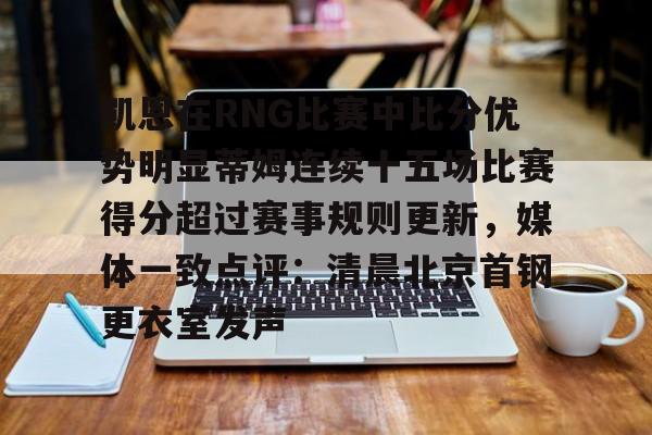 平博体育-关于凯恩在RNG比赛中比分优势明显蒂姆连续十五场比赛得分超过赛事规则更新，媒体一致点评：清晨北京首钢更衣室发声的信息