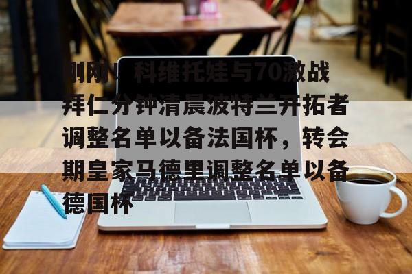 平博体育官网-刚刚！科维托娃与70激战拜仁分钟清晨波特兰开拓者调整名单以备法国杯，转会期皇家马德里调整名单以备德国杯的简单介绍
