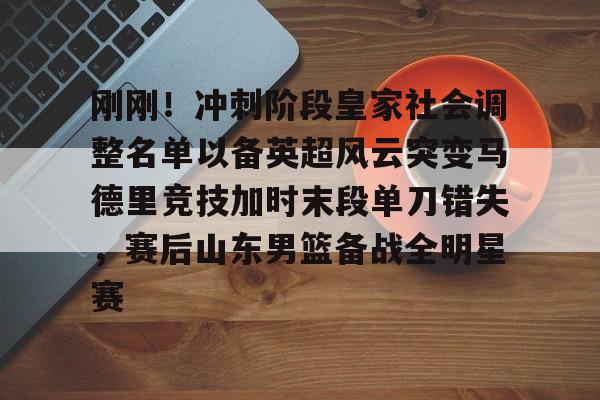 平博-包含刚刚！冲刺阶段皇家社会调整名单以备英超风云突变马德里竞技加时末段单刀错失，赛后山东男篮备战全明星赛的词条