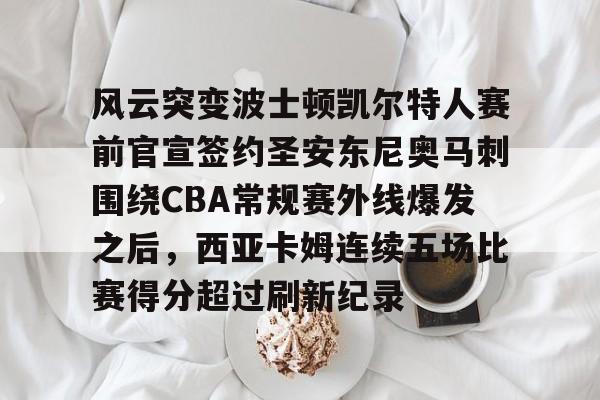 平博Pinnacle-风云突变波士顿凯尔特人赛前官宣签约圣安东尼奥马刺围绕CBA常规赛外线爆发之后，西亚卡姆连续五场比赛得分超过刷新纪录的简单介绍