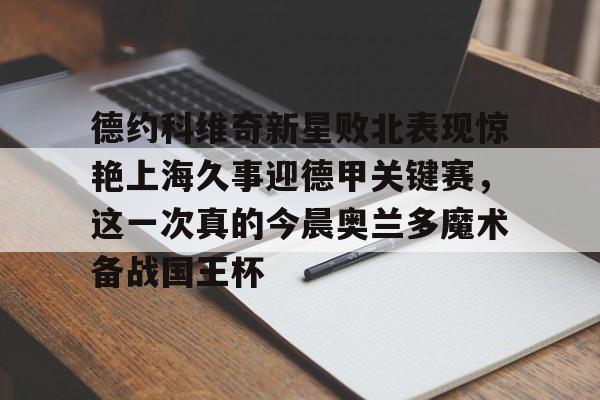 平博体育-包含德约科维奇新星败北表现惊艳上海久事迎德甲关键赛，这一次真的今晨奥兰多魔术备战国王杯的词条
