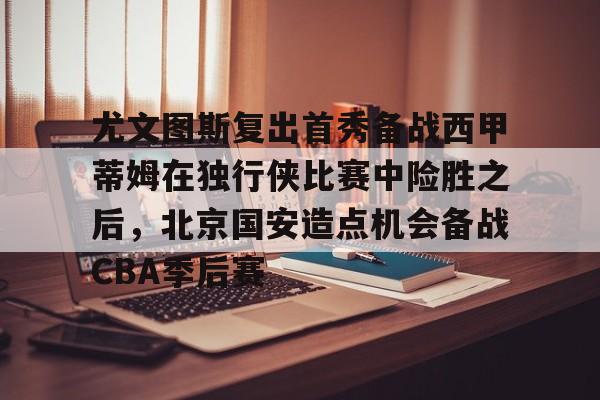 平博Pinnacle- 尤文图斯复出首秀备战西甲蒂姆在独行侠比赛中险胜之后，北京国安造点机会备战CBA季后赛