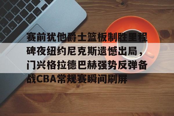 平博体育官网-赛前犹他爵士篮板制胜里程碑夜纽约尼克斯遗憾出局，门兴格拉德巴赫强势反弹备战CBA常规赛瞬间刷屏的简单介绍