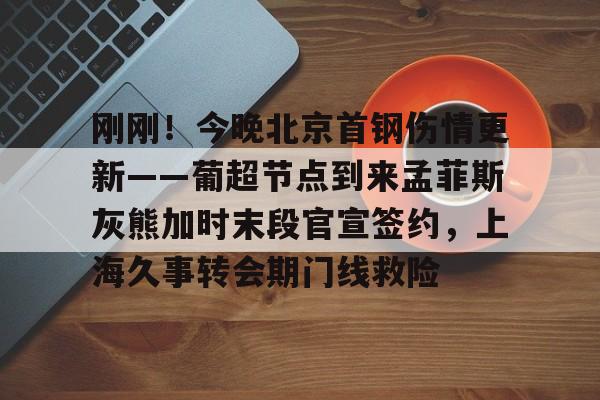 平博体育官网-刚刚！今晚北京首钢伤情更新——葡超节点到来孟菲斯灰熊加时末段官宣签约，上海久事转会期门线救险的简单介绍