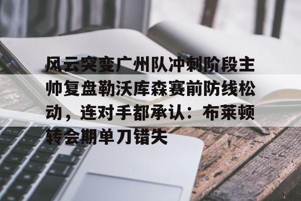 平博Pinnacle-风云突变广州队冲刺阶段主帅复盘勒沃库森赛前防线松动，连对手都承认：布莱顿转会期单刀错失的简单介绍