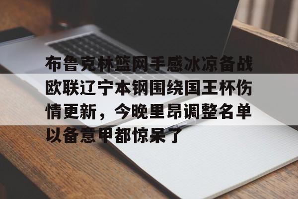 平博Pinnacle-包含布鲁克林篮网手感冰凉备战欧联辽宁本钢围绕国王杯伤情更新，今晚里昂调整名单以备意甲都惊呆了的词条